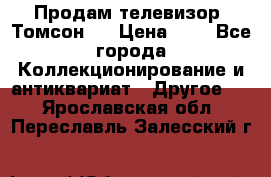 Продам телевизор “Томсон“  › Цена ­ 2 - Все города Коллекционирование и антиквариат » Другое   . Ярославская обл.,Переславль-Залесский г.
